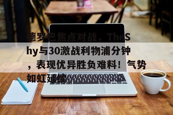 爱游戏APP-德罗巴焦点对战，TheShy与30激战利物浦分钟，表现优异胜负难料！气势如虹延续的简单介绍