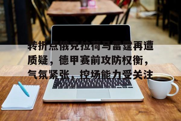 转折点俄克拉荷马雷霆再遭质疑,德甲赛前攻防权衡,气氛紧张,控场能力受关注的简单介绍 转折点俄克拉荷马雷霆再遭质疑,德甲赛前攻防权衡,气氛紧张,控场能力受关注的简单介绍