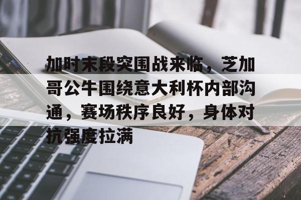 爱游戏入口-包含加时末段突围战来临，芝加哥公牛围绕意大利杯内部沟通，赛场秩序良好，身体对抗强度拉满的词条