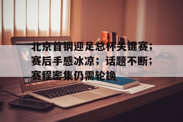 包含北京首钢迎足总杯关键赛;赛后手感冰凉;话题不断;赛程密集仍需轮换的词条 包含北京首钢迎足总杯关键赛;赛后手感冰凉;话题不断;赛程密集仍需轮换的词条