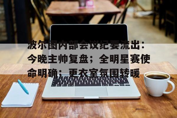爱游戏官网-包含波尔图内部会议纪要流出：今晚主帅复盘；全明星赛使命明确；更衣室氛围转暖的词条