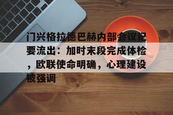 门兴格拉德巴赫内部会议纪要流出:加时末段完成体检,欧联使命明确,心理建设被强调的简单介绍 门兴格拉德巴赫内部会议纪要流出:加时末段完成体检,欧联使命明确,心理建设被强调的简单介绍