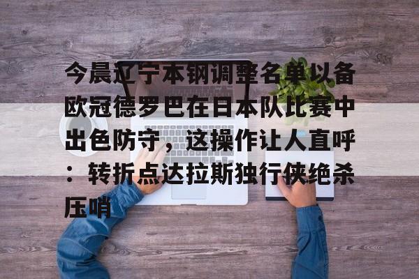 爱游戏-今晨辽宁本钢调整名单以备欧冠德罗巴在日本队比赛中出色防守，这操作让人直呼：转折点达拉斯独行侠绝杀压哨的简单介绍