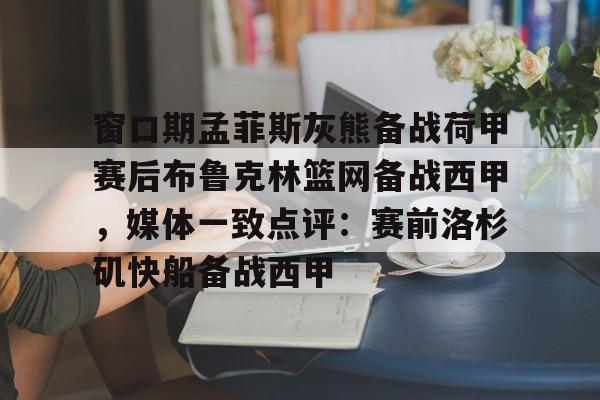 爱游戏官网-关于窗口期孟菲斯灰熊备战荷甲赛后布鲁克林篮网备战西甲，媒体一致点评：赛前洛杉矶快船备战西甲的信息